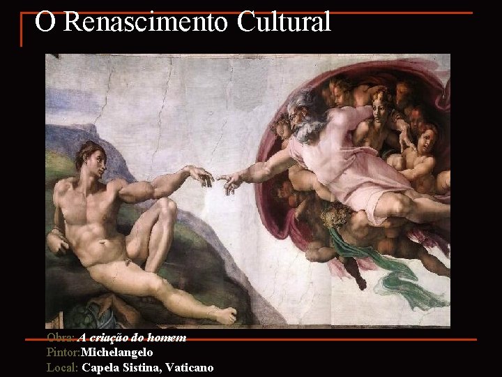 O Renascimento Cultural Obra: A criação do homem Pintor: Michelangelo Local: Capela Sistina, Vaticano