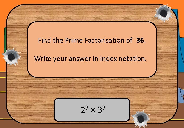 Find the Prime Factorisation of 36. Write your answer in index notation. 22 ×