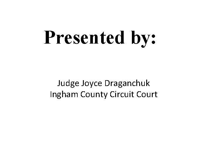 Presented by: Judge Joyce Draganchuk Ingham County Circuit Court 