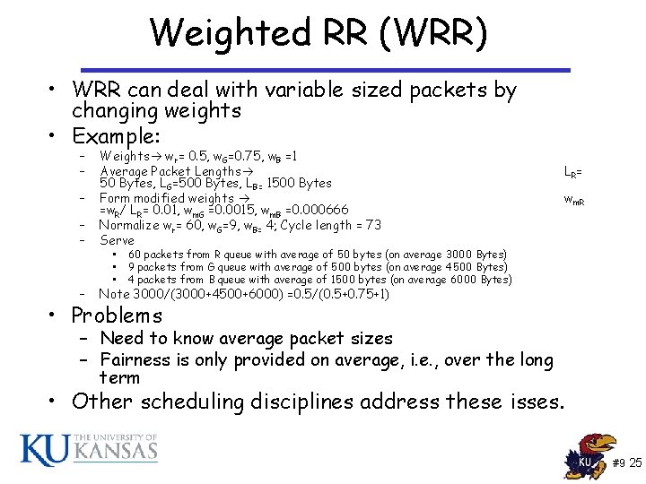 Weighted RR (WRR) • WRR can deal with variable sized packets by changing weights Weighted RR (WRR) • WRR can deal with variable sized packets by changing weights