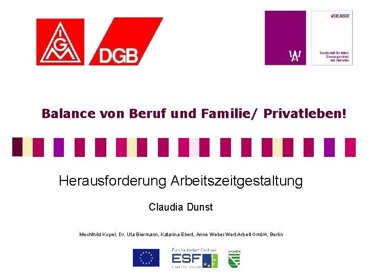 Balance von Beruf und Familie/ Privatleben! Herausforderung Arbeitszeitgestaltung Claudia Dunst Mechthild Kopel, Dr. Uta