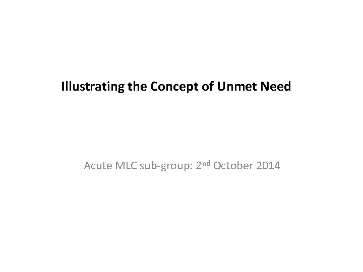 Illustrating the Concept of Unmet Need Acute MLC sub-group: 2 nd October 2014 