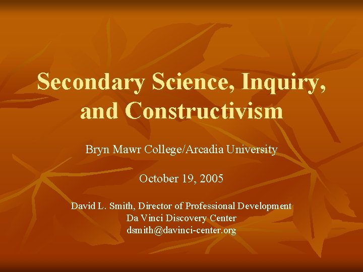 Secondary Science, Inquiry, and Constructivism Bryn Mawr College/Arcadia University October 19, 2005 David L.