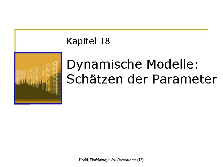 Kapitel 18 Dynamische Modelle: Schätzen der Parameter Hackl, Einführung in die Ökonometrie (18) 