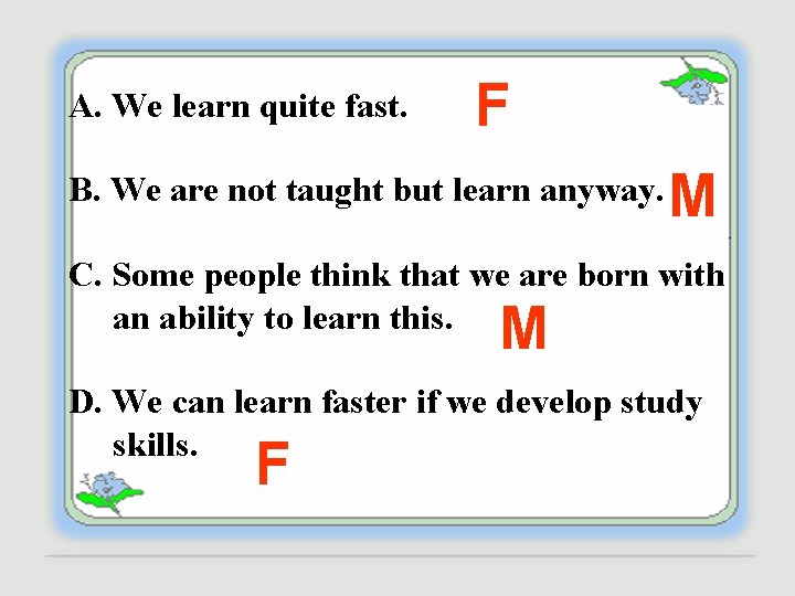 A. We learn quite fast. F B. We are not taught but learn anyway.
