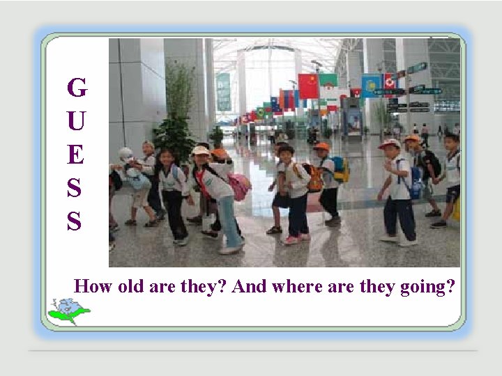 G U E S S How old are they? And where are they going?