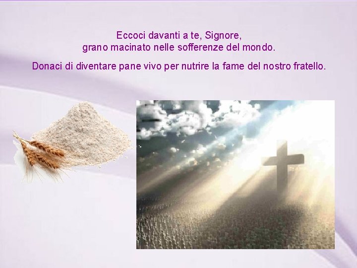 Eccoci davanti a te, Signore, grano macinato nelle sofferenze del mondo. Donaci di diventare