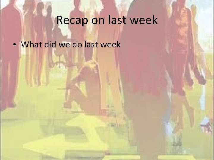 Recap on last week • What did we do last week 