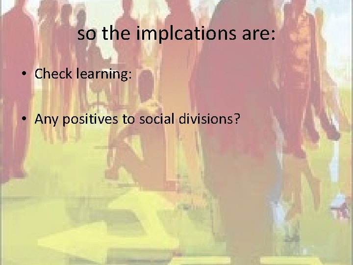 so the implcations are: • Check learning: • Any positives to social divisions? 