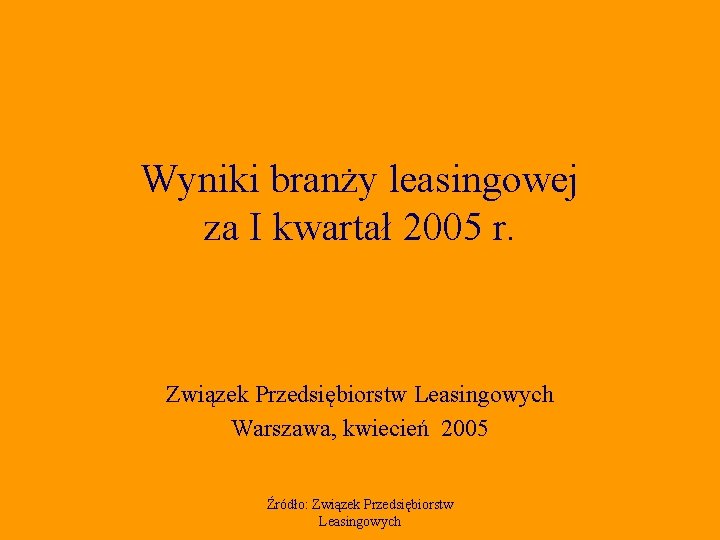 Wyniki branży leasingowej za I kwartał 2005 r. Związek Przedsiębiorstw Leasingowych Warszawa, kwiecień 2005