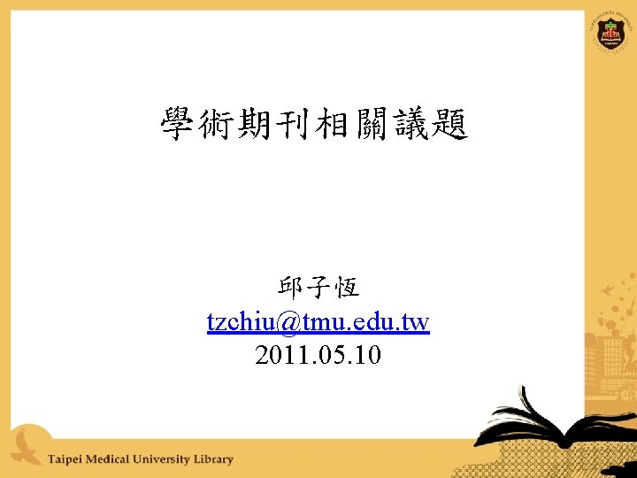 學術期刊相關議題 邱子恆 tzchiu@tmu. edu. tw 2011. 05. 10 