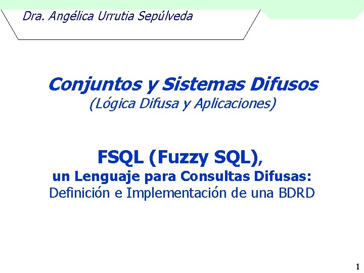 Dra. Angélica Urrutia Sepúlveda Conjuntos y Sistemas Difusos (Lógica Difusa y Aplicaciones) FSQL (Fuzzy