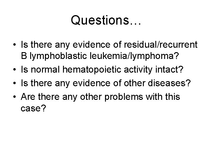 Questions… • Is there any evidence of residual/recurrent B lymphoblastic leukemia/lymphoma? • Is normal