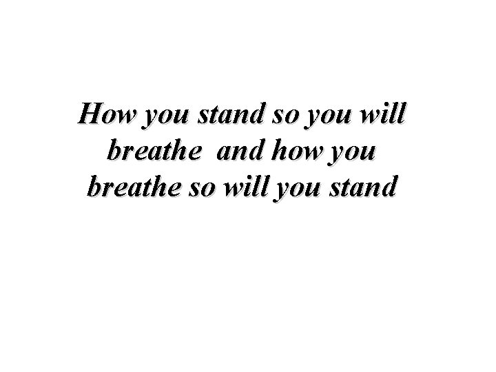 How you stand so you will breathe and how you breathe so will you