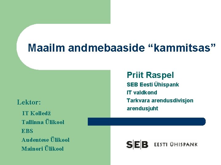 Maailm andmebaaside “kammitsas” Priit Raspel Lektor: IT Kolledž Tallinna Ülikool EBS Audentese Ülikool Mainori