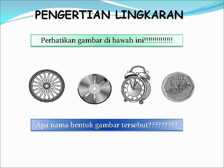 PENGERTIAN LINGKARAN Perhatikan gambar di bawah ini!!!!!!! Apa nama bentuk gambar tersebut? ? ?