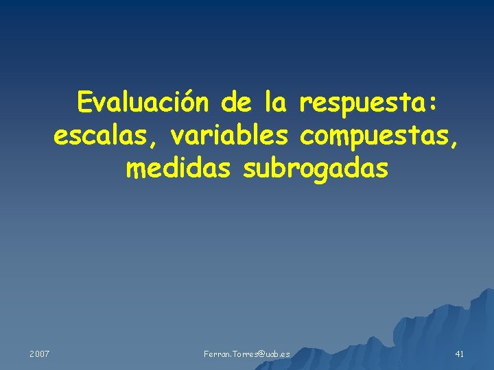 Evaluación de la respuesta: escalas, variables compuestas, medidas subrogadas 2007 Ferran. Torres@uab. es 41