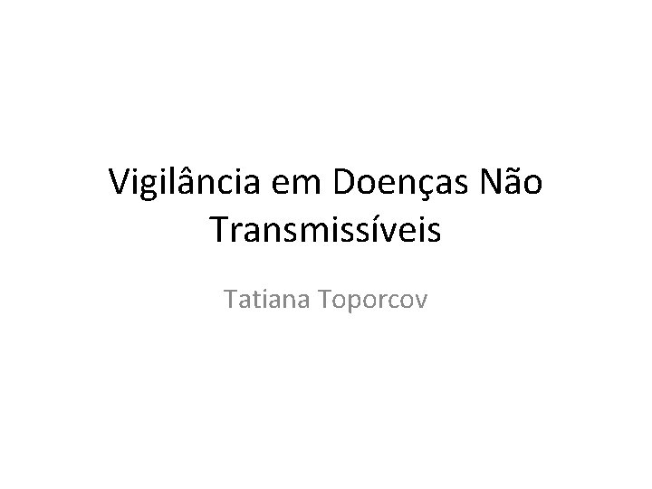 Vigilância em Doenças Não Transmissíveis Tatiana Toporcov 