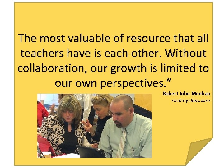 The most valuable of resource that all teachers have is each other. Without collaboration,