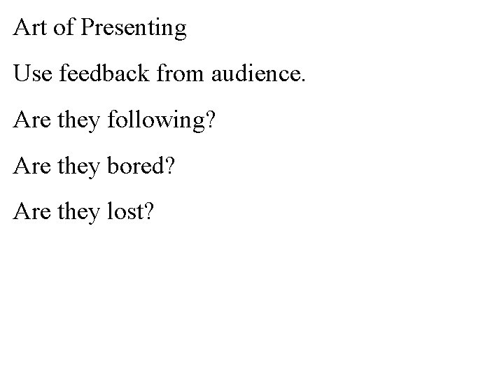 Art of Presenting Use feedback from audience. Are they following? Are they bored? Are
