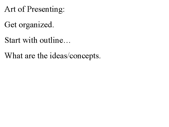Art of Presenting: Get organized. Start with outline… What are the ideas/concepts. 
