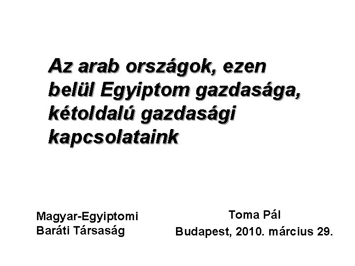 Az arab országok, ezen belül Egyiptom gazdasága, kétoldalú gazdasági kapcsolataink Magyar-Egyiptomi Baráti Társaság Toma