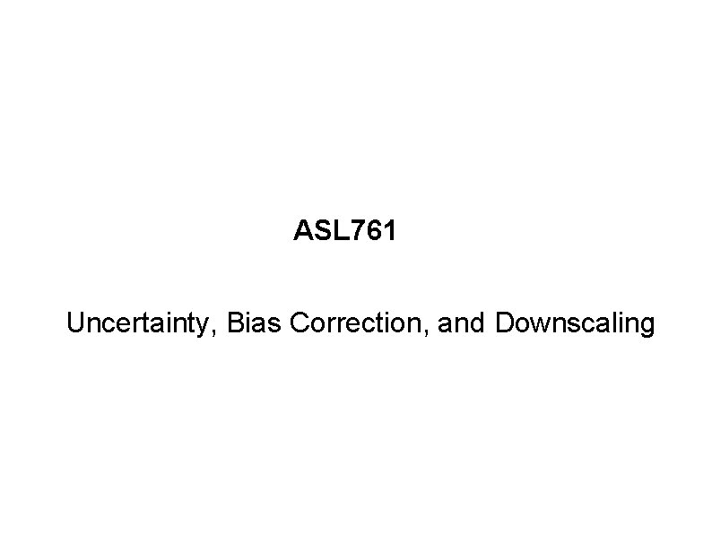 ASL 761 Uncertainty, Bias Correction, and Downscaling 