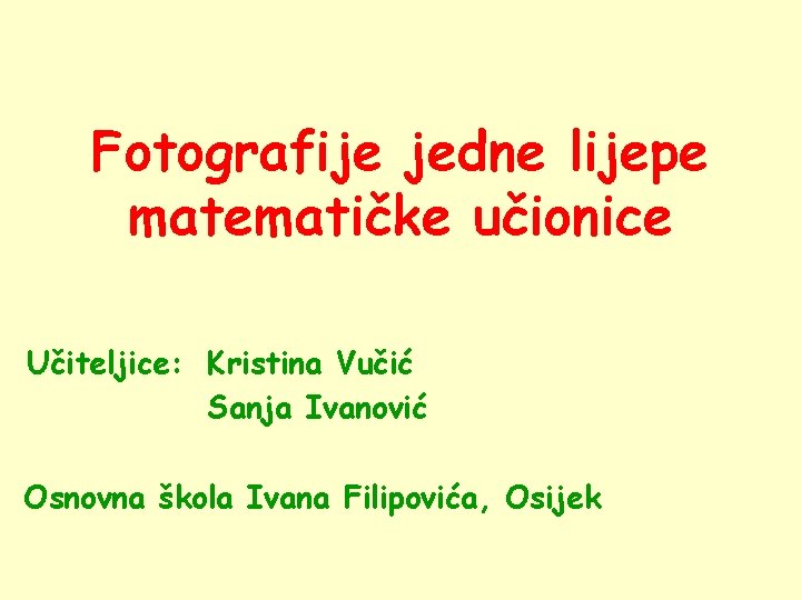 Fotografije jedne lijepe matematičke učionice Učiteljice: Kristina Vučić Sanja Ivanović Osnovna škola Ivana Filipovića,