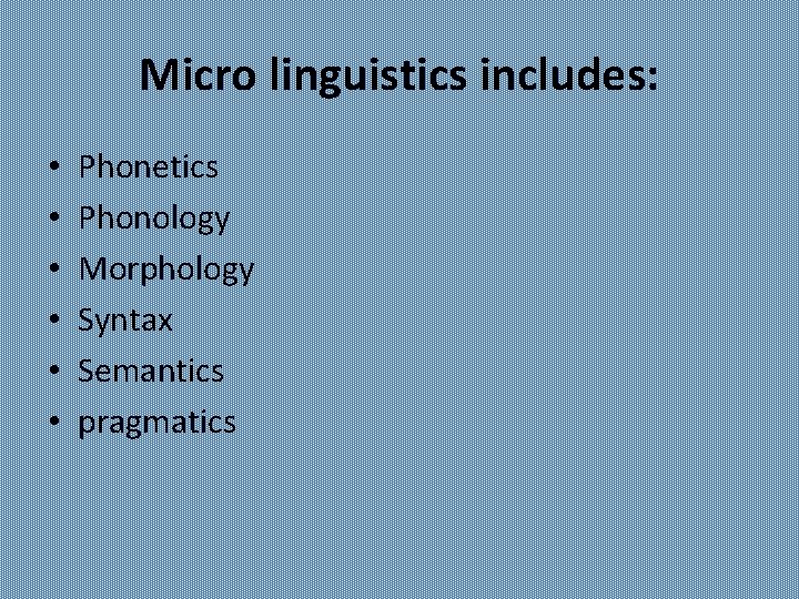 Micro linguistics includes: • • • Phonetics Phonology Morphology Syntax Semantics pragmatics 