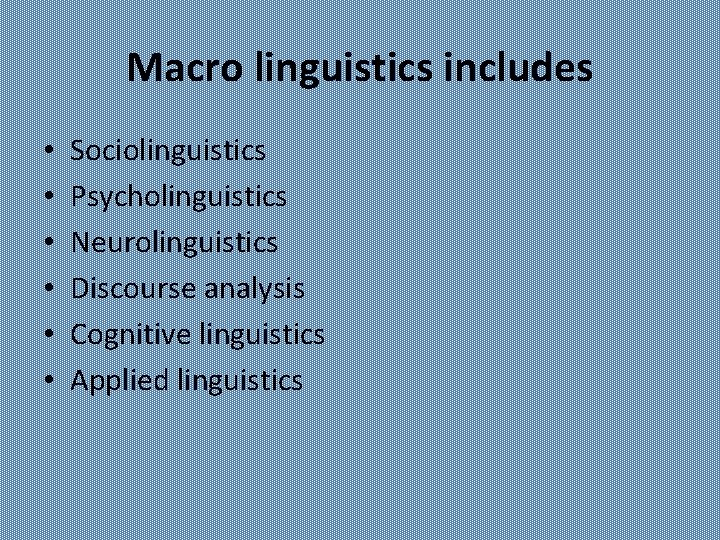 Macro linguistics includes • • • Sociolinguistics Psycholinguistics Neurolinguistics Discourse analysis Cognitive linguistics Applied