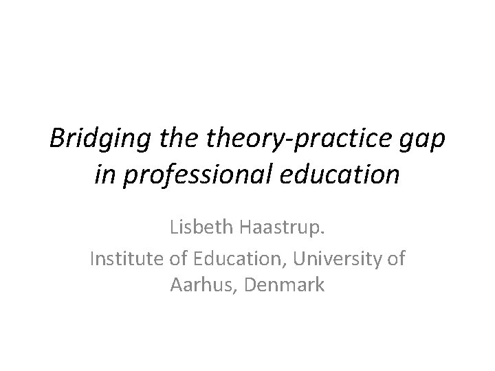 Bridging theory-practice gap in professional education Lisbeth Haastrup. Institute of Education, University of Aarhus,