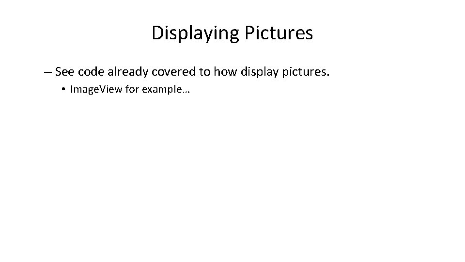 Displaying Pictures – See code already covered to how display pictures. • Image. View