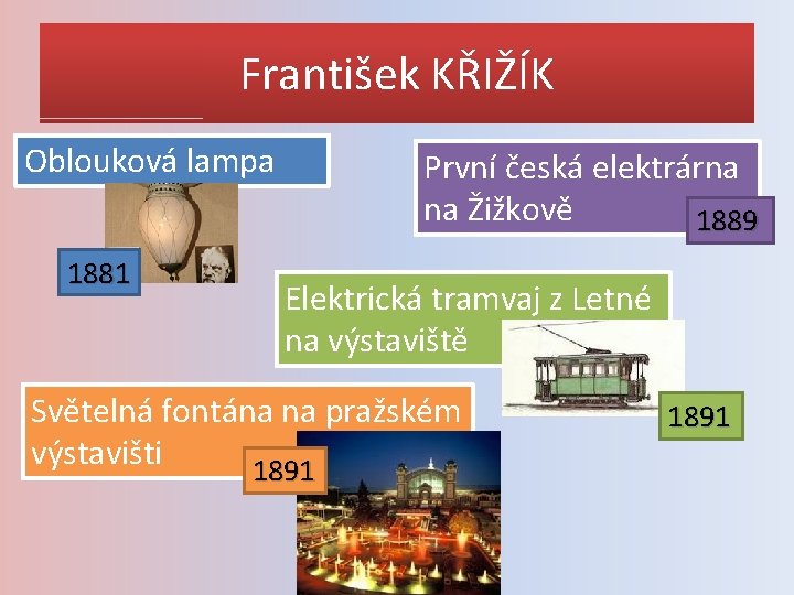 František KŘIŽÍK Oblouková lampa 1881 První česká elektrárna na Žižkově 1889 Elektrická tramvaj z
