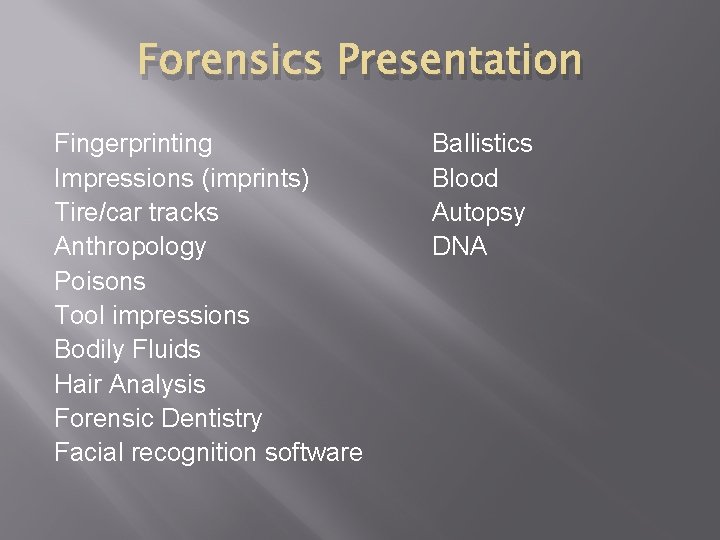 Forensics Presentation Fingerprinting Impressions (imprints) Tire/car tracks Anthropology Poisons Tool impressions Bodily Fluids Hair