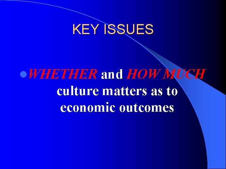 KEY ISSUES l. WHETHER and HOW MUCH culture matters as to economic outcomes 