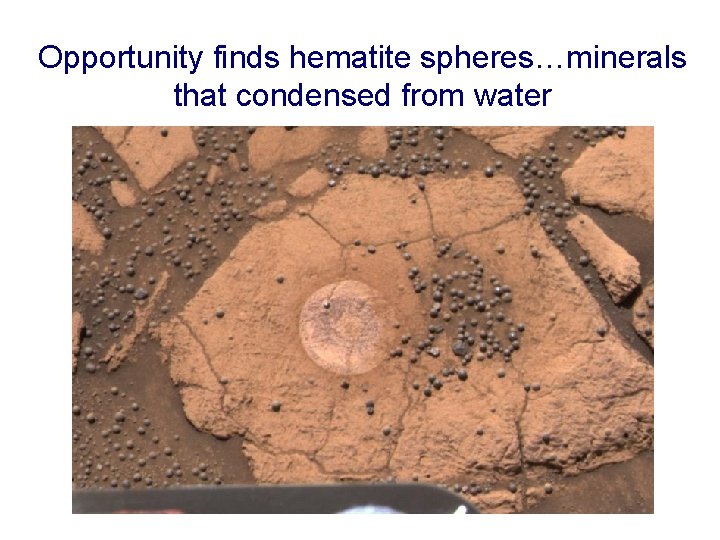 Opportunity finds hematite spheres…minerals that condensed from water 