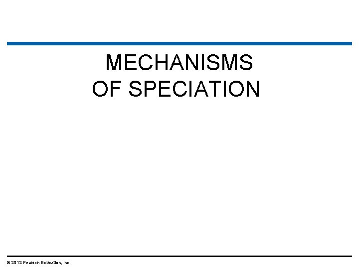 MECHANISMS OF SPECIATION © 2012 Pearson Education, Inc. 