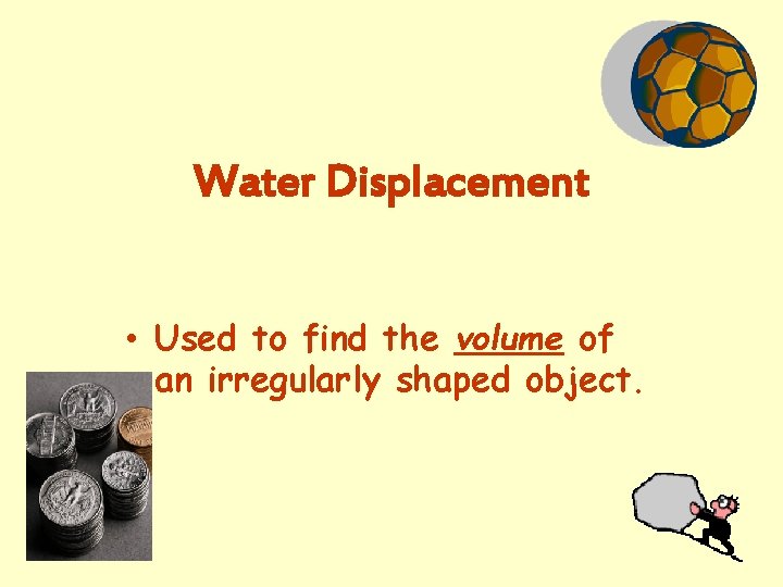 Water Displacement • Used to find the volume of an irregularly shaped object. 