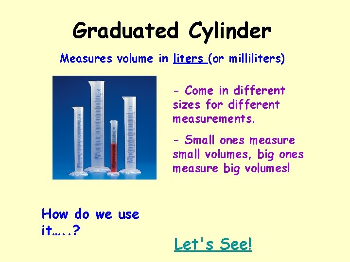 Graduated Cylinder Measures volume in liters (or milliliters) - Come in different sizes for