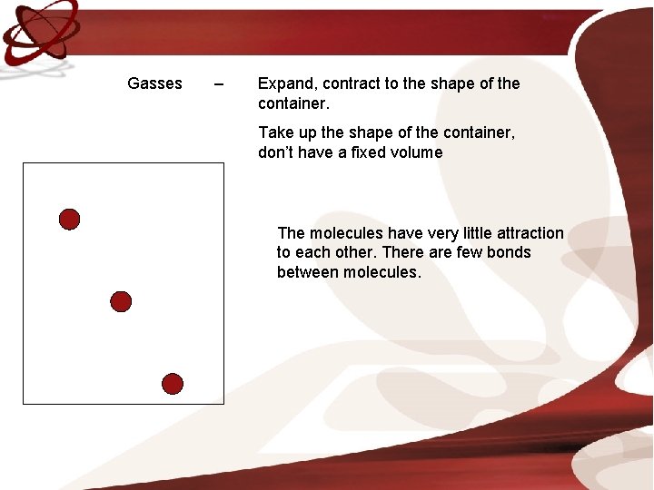 Gasses – Expand, contract to the shape of the container. Take up the shape