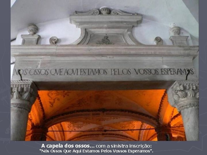 A capela dos ossos. . . com a sinistra inscrição: “Nós Ossos Que Aqui