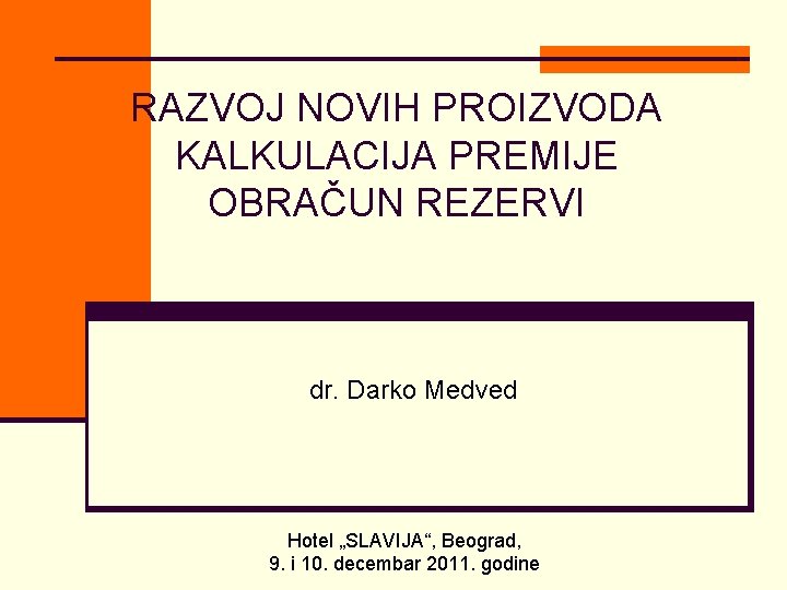 RAZVOJ NOVIH PROIZVODA KALKULACIJA PREMIJE OBRAČUN REZERVI dr. Darko Medved Hotel „SLAVIJA“, Beograd, 9.