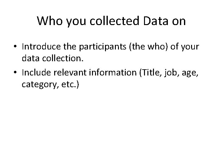 Who you collected Data on • Introduce the participants (the who) of your data