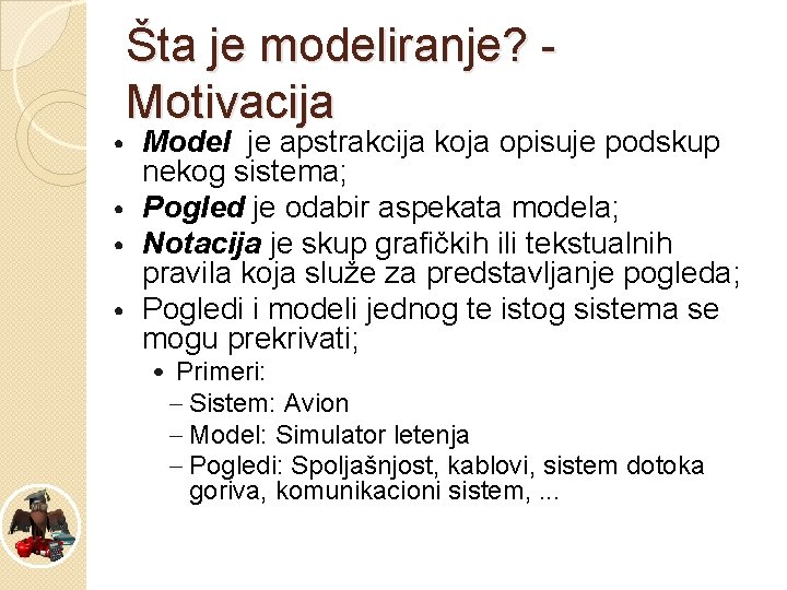 Šta je modeliranje? Motivacija Model je apstrakcija koja opisuje podskup nekog sistema; • Pogled