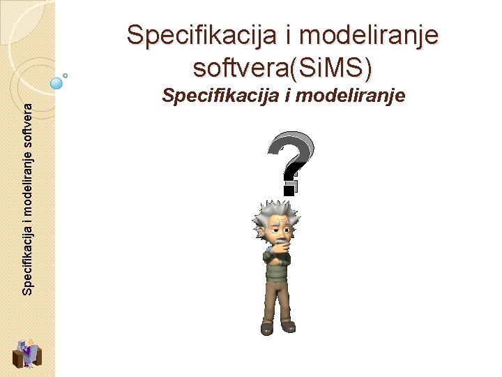 Specifikacija i modeliranje softvera(Si. MS) Specifikacija i modeliranje ? 