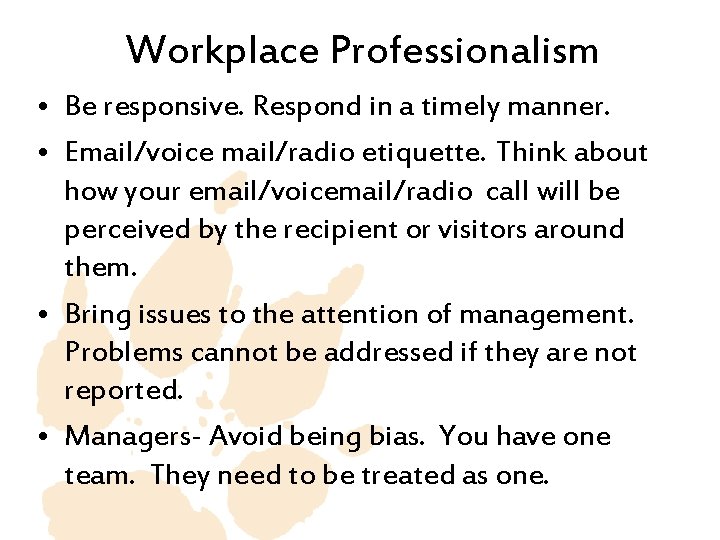 Workplace Professionalism • Be responsive. Respond in a timely manner. • Email/voice mail/radio etiquette. Workplace Professionalism • Be responsive. Respond in a timely manner. • Email/voice mail/radio etiquette.