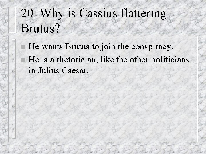 20. Why is Cassius flattering Brutus? He wants Brutus to join the conspiracy. n