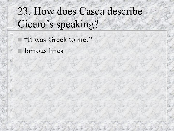 23. How does Casca describe Cicero’s speaking? “It was Greek to me. ” n