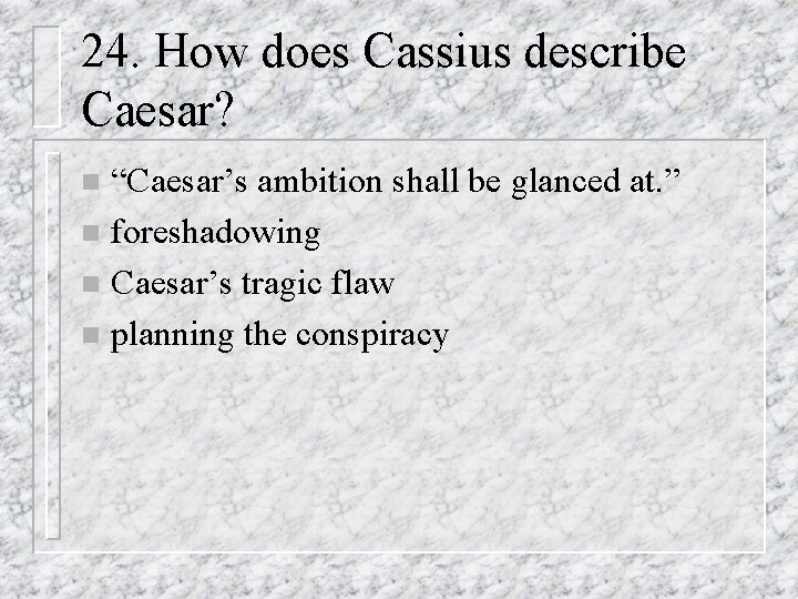 24. How does Cassius describe Caesar? “Caesar’s ambition shall be glanced at. ” n