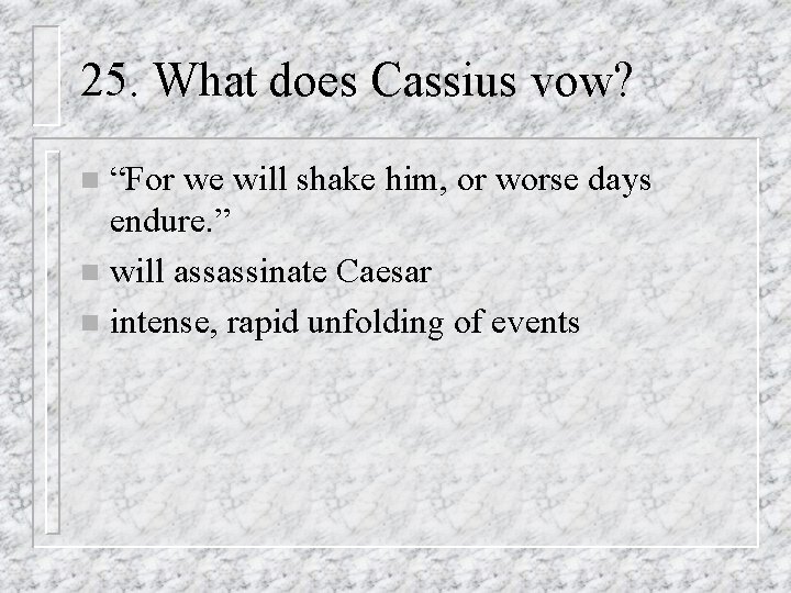 25. What does Cassius vow? “For we will shake him, or worse days endure.